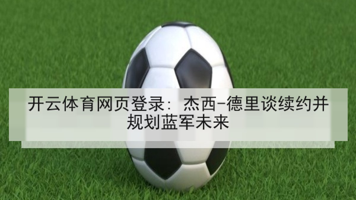 开云体育网页登录: 杰西-德里谈续约并规划蓝军未来 开云体育网页登录: 杰西-德里谈续约并规划蓝军未来
