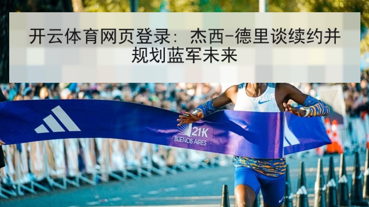 开云体育网页登录: 杰西-德里谈续约并规划蓝军未来 开云体育网页登录: 杰西-德里谈续约并规划蓝军未来