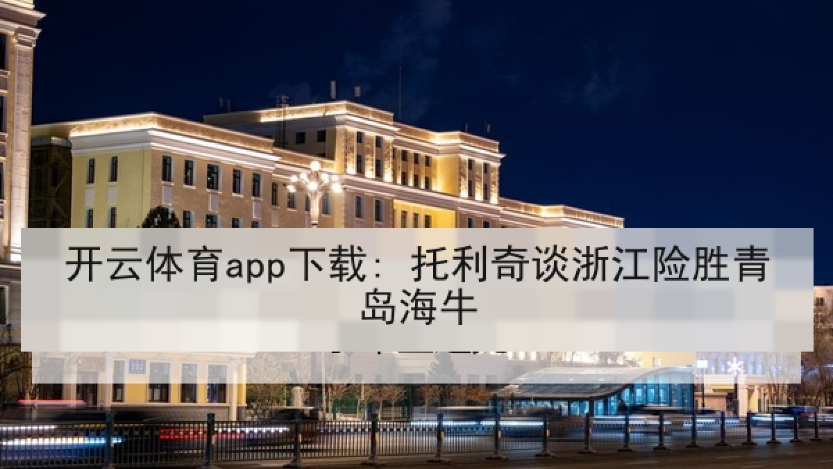 开云体育app下载: 托利奇谈浙江险胜青岛海牛 开云体育app下载: 托利奇谈浙江险胜青岛海牛